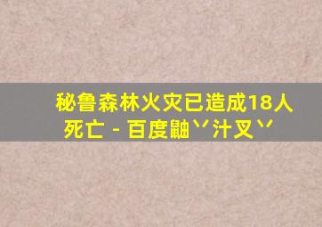 秘鲁森林火灾已造成18人死亡 - 百度鼬丷汁叉丷